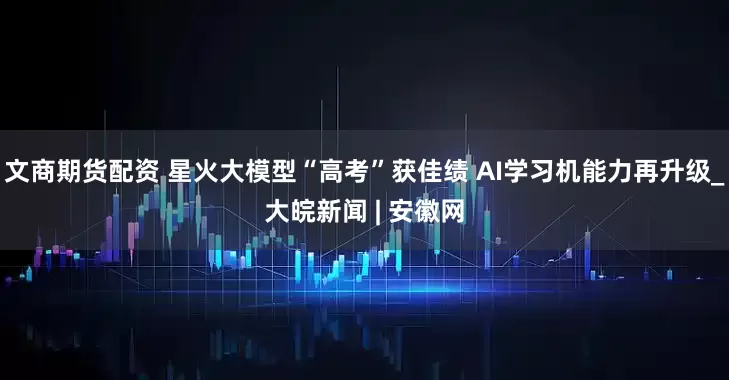 文商期货配资 星火大模型“高考”获佳绩 AI学习机能力再升级_大皖新闻 | 安徽网
