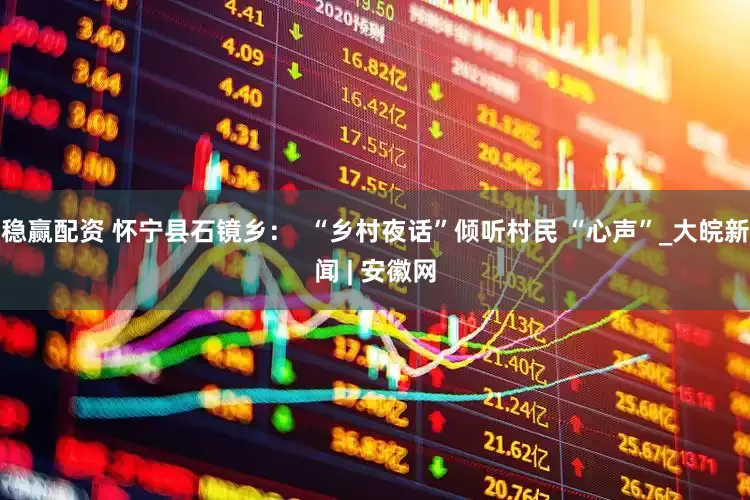 稳赢配资 怀宁县石镜乡：  “乡村夜话”倾听村民 “心声”_大皖新闻 | 安徽网