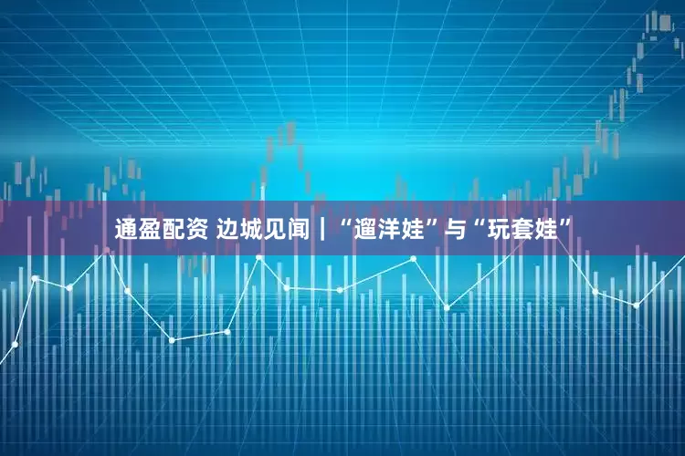 通盈配资 边城见闻｜“遛洋娃”与“玩套娃”