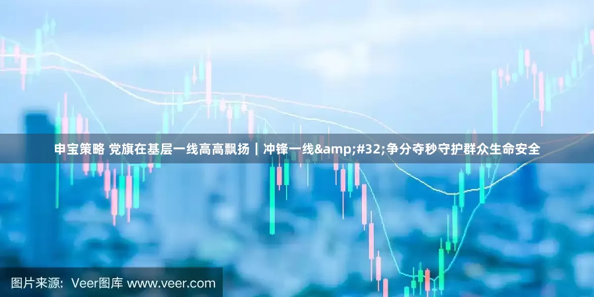 申宝策略 党旗在基层一线高高飘扬｜冲锋一线&#32;争分夺秒守护群众生命安全