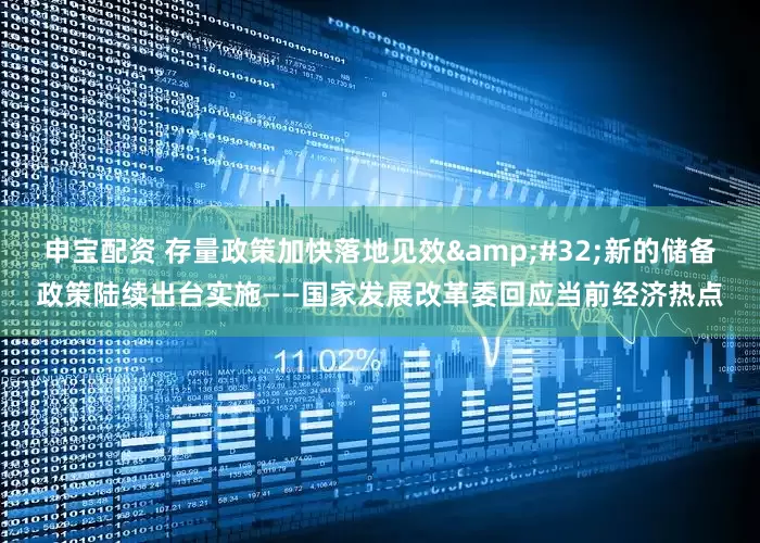 申宝配资 存量政策加快落地见效&#32;新的储备政策陆续出台实施——国家发展改革委回应当前经济热点