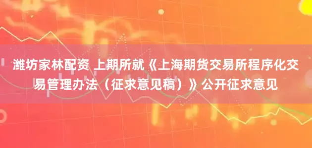 潍坊家林配资 上期所就《上海期货交易所程序化交易管理办法（征求意见稿）》公开征求意见