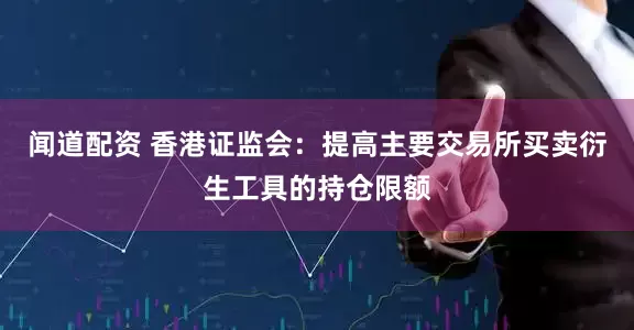 闻道配资 香港证监会：提高主要交易所买卖衍生工具的持仓限额
