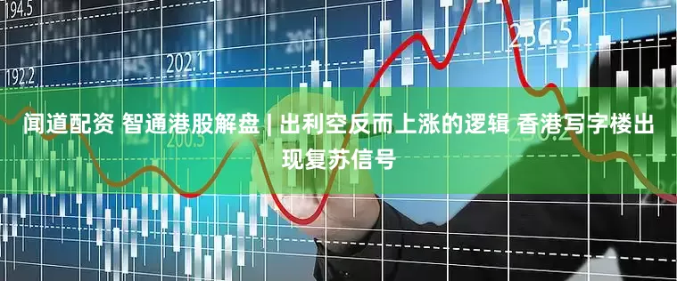 闻道配资 智通港股解盘 | 出利空反而上涨的逻辑 香港写字楼出现复苏信号