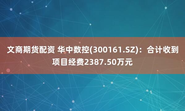 文商期货配资 华中数控(300161.SZ)：合计收到项目经费2387.50万元