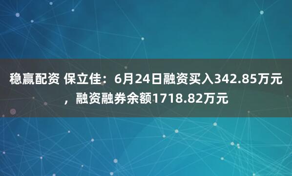 稳赢配资 保立佳：6月24日融资买入342.85万元，融资融券余额1718.82万元