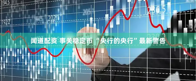 闻道配资 事关稳定币 “央行的央行”最新警告