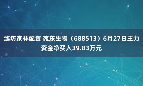 潍坊家林配资 苑东生物（688513）6月27日主力资金净买入39.83万元