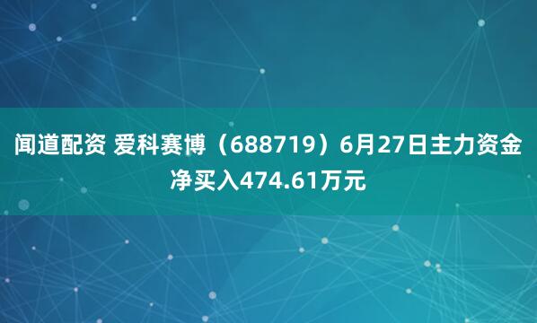 闻道配资 爱科赛博（688719）6月27日主力资金净买入474.61万元