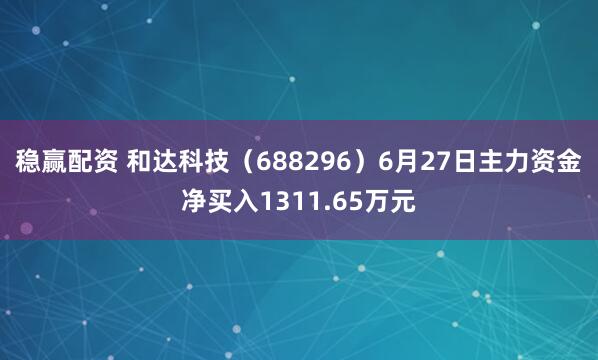 稳赢配资 和达科技（688296）6月27日主力资金净买入1311.65万元