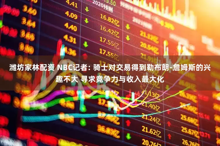 潍坊家林配资 NBC记者: 骑士对交易得到勒布朗-詹姆斯的兴趣不大 寻求竞争力与收入最大化