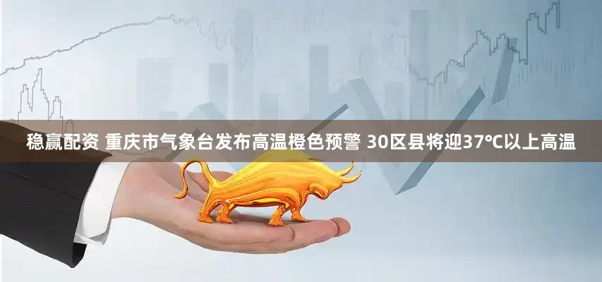 稳赢配资 重庆市气象台发布高温橙色预警 30区县将迎37℃以上高温