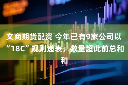 文商期货配资 今年已有9家公司以“18C”规则递表，数量超此前总和