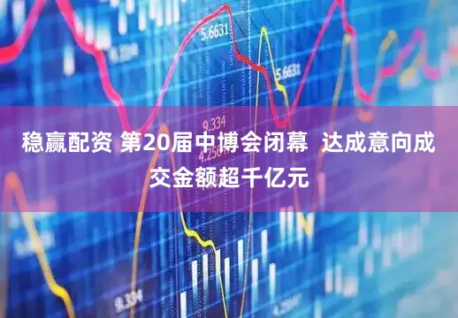稳赢配资 第20届中博会闭幕  达成意向成交金额超千亿元