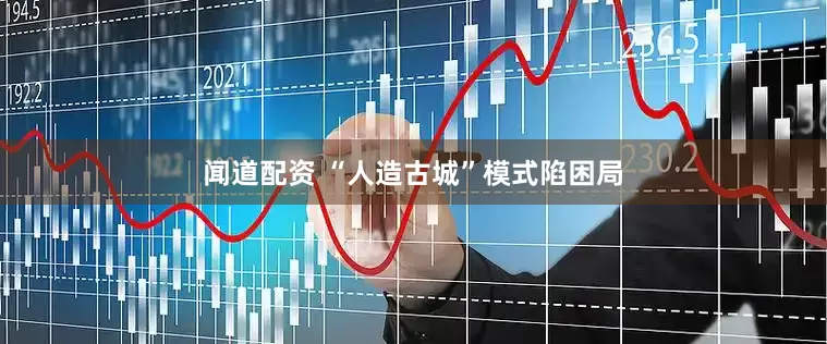 闻道配资 “人造古城”模式陷困局