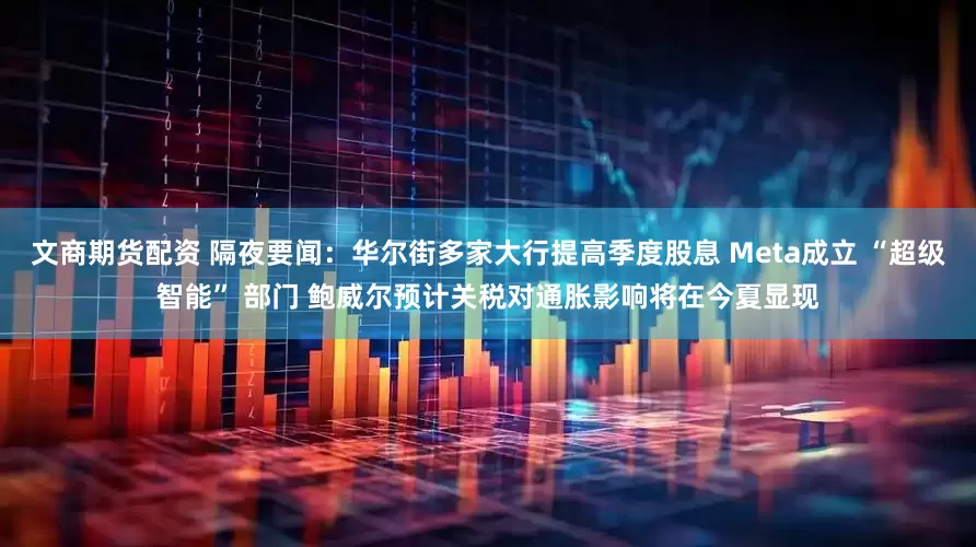 文商期货配资 隔夜要闻：华尔街多家大行提高季度股息 Meta成立 “超级智能” 部门 鲍威尔预计关税对通胀影响将在今夏显现