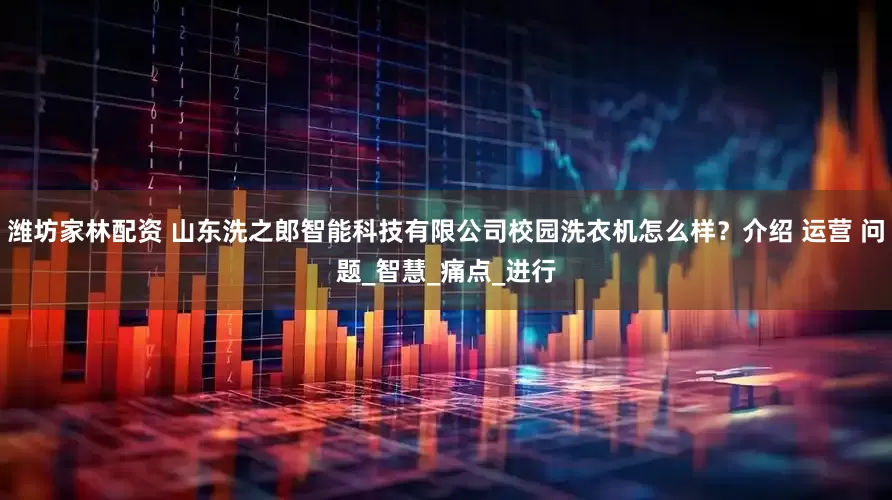 潍坊家林配资 山东洗之郎智能科技有限公司校园洗衣机怎么样？介绍 运营 问题_智慧_痛点_进行