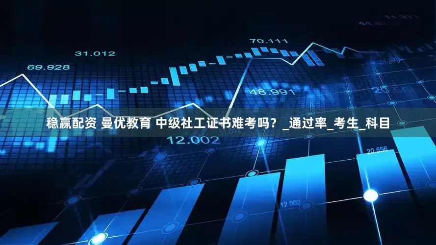 稳赢配资 曼优教育 中级社工证书难考吗？_通过率_考生_科目