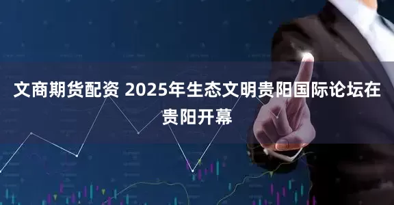 文商期货配资 2025年生态文明贵阳国际论坛在贵阳开幕