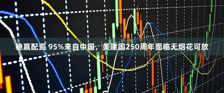 稳赢配资 95%来自中国，美建国250周年面临无烟花可放