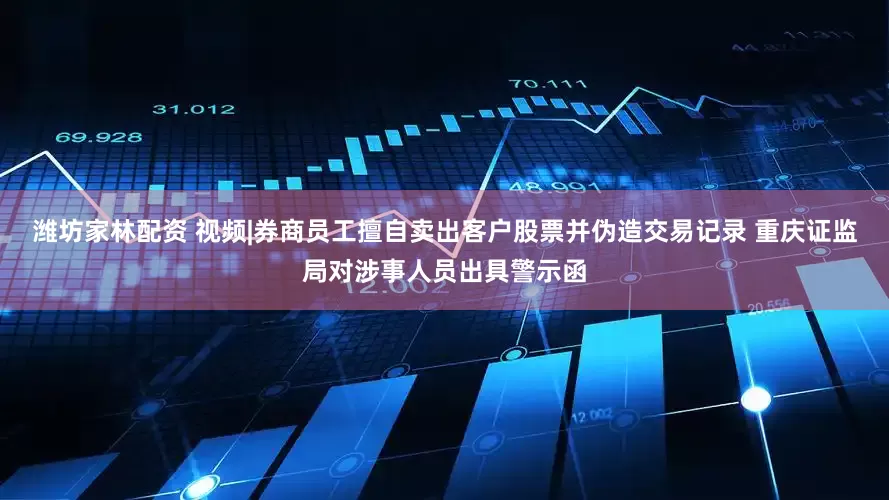 潍坊家林配资 视频|券商员工擅自卖出客户股票并伪造交易记录 重庆证监局对涉事人员出具警示函