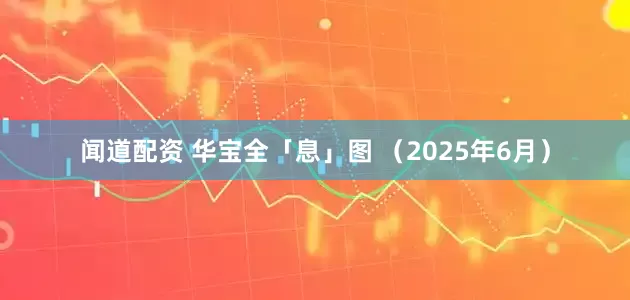 闻道配资 华宝全「息」图 （2025年6月）