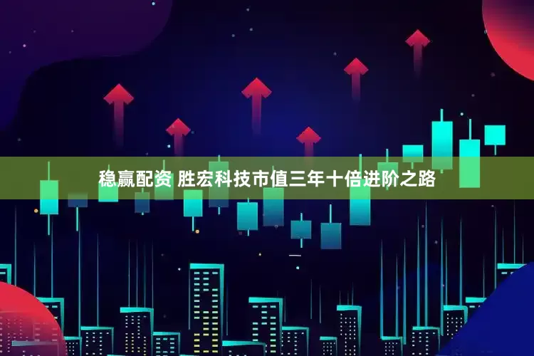 稳赢配资 胜宏科技市值三年十倍进阶之路