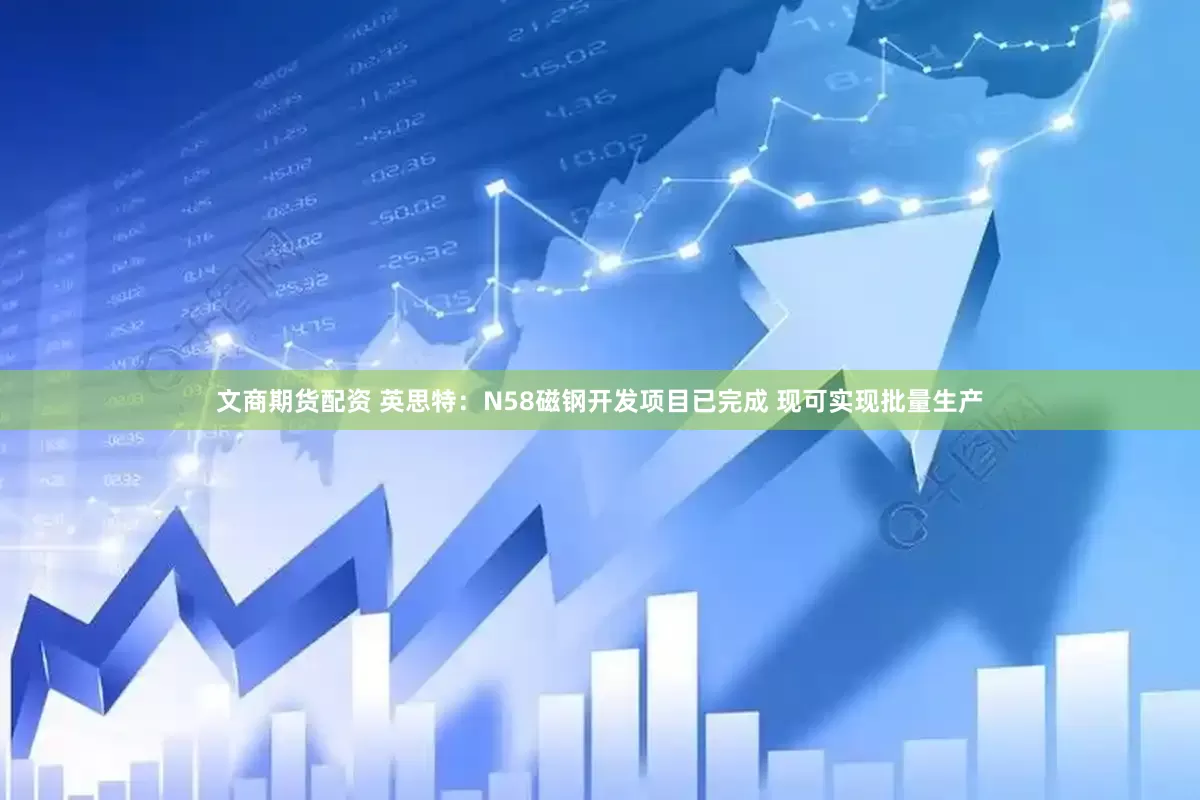 文商期货配资 英思特：N58磁钢开发项目已完成 现可实现批量生产