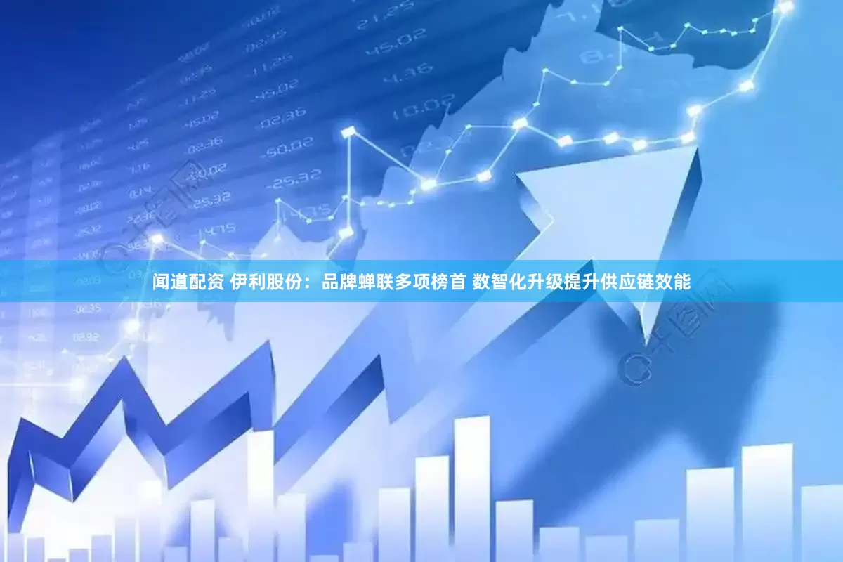 闻道配资 伊利股份：品牌蝉联多项榜首 数智化升级提升供应链效能