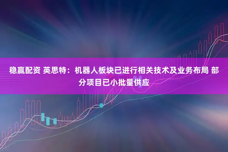 稳赢配资 英思特：机器人板块已进行相关技术及业务布局 部分项目已小批量供应