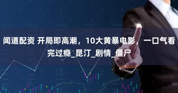 闻道配资 开局即高潮，10大黄暴电影，一口气看完过瘾_昆汀_剧情_僵尸