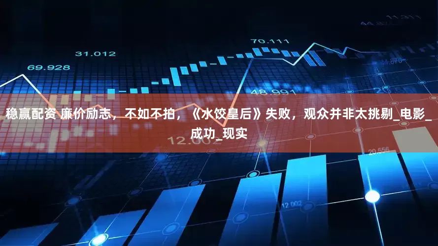 稳赢配资 廉价励志，不如不拍，《水饺皇后》失败，观众并非太挑剔_电影_成功_现实