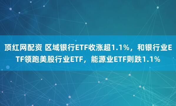 顶红网配资 区域银行ETF收涨超1.1%，和银行业ETF领跑美股行业ETF，能源业ETF则跌1.1%