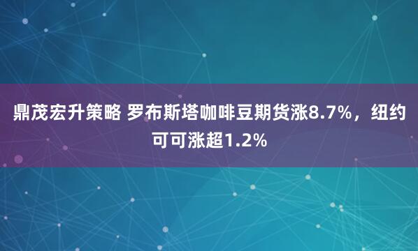 鼎茂宏升策略 罗布斯塔咖啡豆期货涨8.7%，纽约可可涨超1.2%