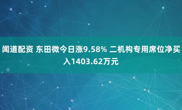 闻道配资 东田微今日涨9.58% 二机构专用席位净买入1403.62万元