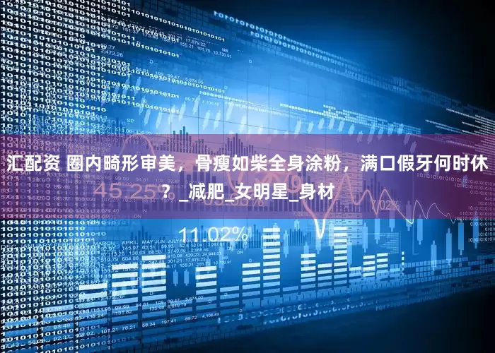 汇配资 圈内畸形审美，骨瘦如柴全身涂粉，满口假牙何时休？_减肥_女明星_身材