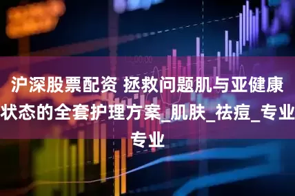沪深股票配资 拯救问题肌与亚健康状态的全套护理方案_肌肤_祛痘_专业