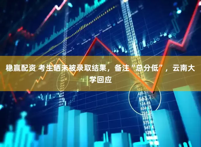 稳赢配资 考生晒未被录取结果，备注“总分低”，云南大学回应
