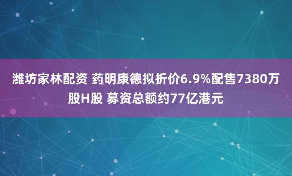 潍坊家林配资 药明康德拟折价6.9%配售7380万股H股 募资总额约77亿港元