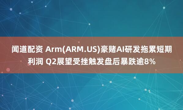 闻道配资 Arm(ARM.US)豪赌AI研发拖累短期利润 Q2展望受挫触发盘后暴跌逾8%