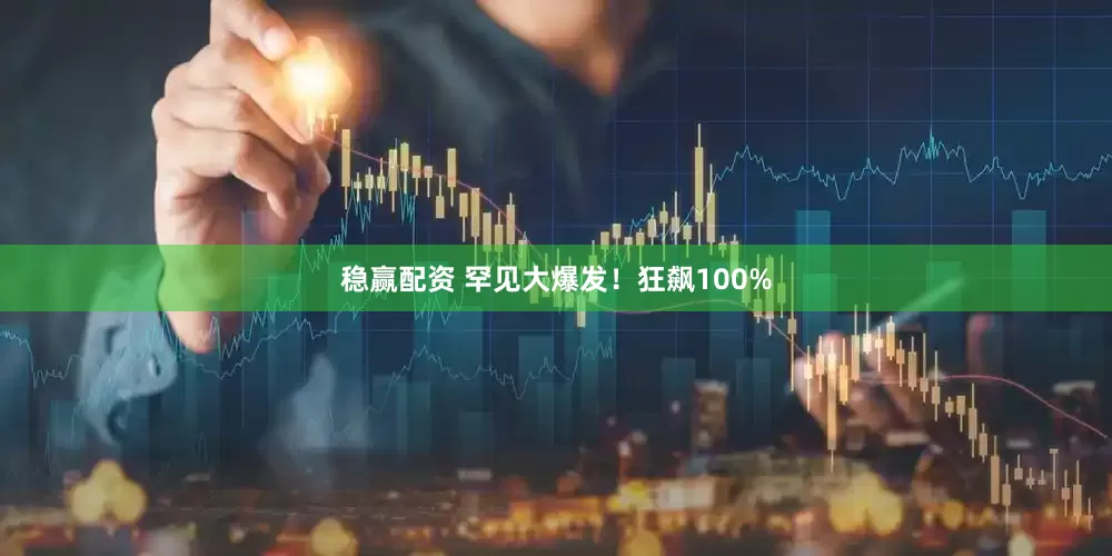 稳赢配资 罕见大爆发！狂飙100%