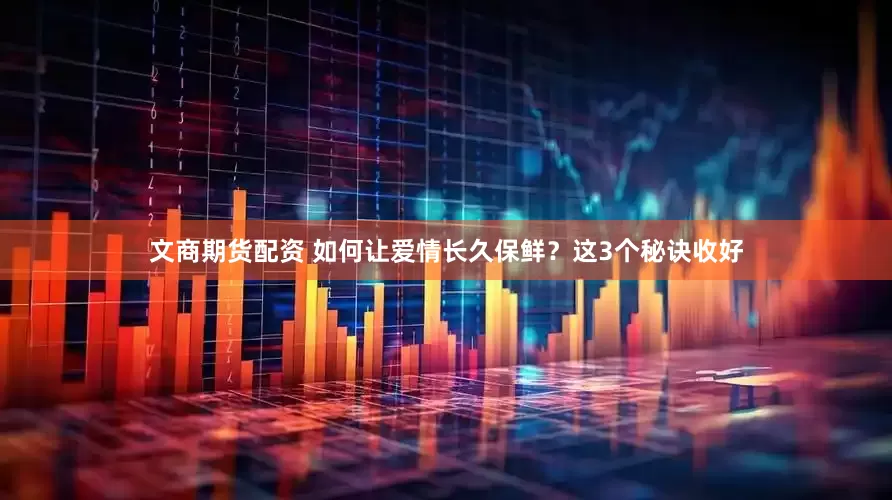 文商期货配资 如何让爱情长久保鲜？这3个秘诀收好