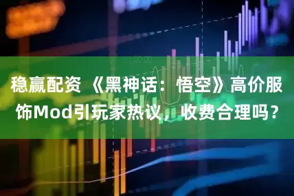 稳赢配资 《黑神话：悟空》高价服饰Mod引玩家热议，收费合理吗？