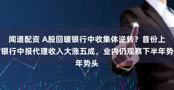闻道配资 A股回暖银行中收集体逆转？首份上市银行中报代理收入大涨五成，业内仍观察下半年势头