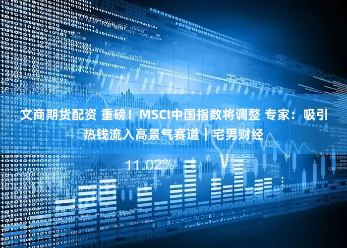 文商期货配资 重磅！MSCI中国指数将调整 专家：吸引热钱流入高景气赛道｜宅男财经