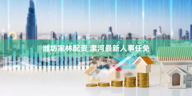 潍坊家林配资 漯河最新人事任免