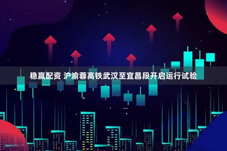 稳赢配资 沪渝蓉高铁武汉至宜昌段开启运行试验