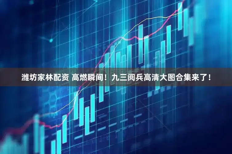 潍坊家林配资 高燃瞬间！九三阅兵高清大图合集来了！