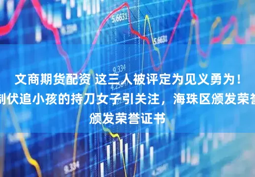文商期货配资 这三人被评定为见义勇为！此前制伏追小孩的持刀女子引关注，海珠区颁发荣誉证书