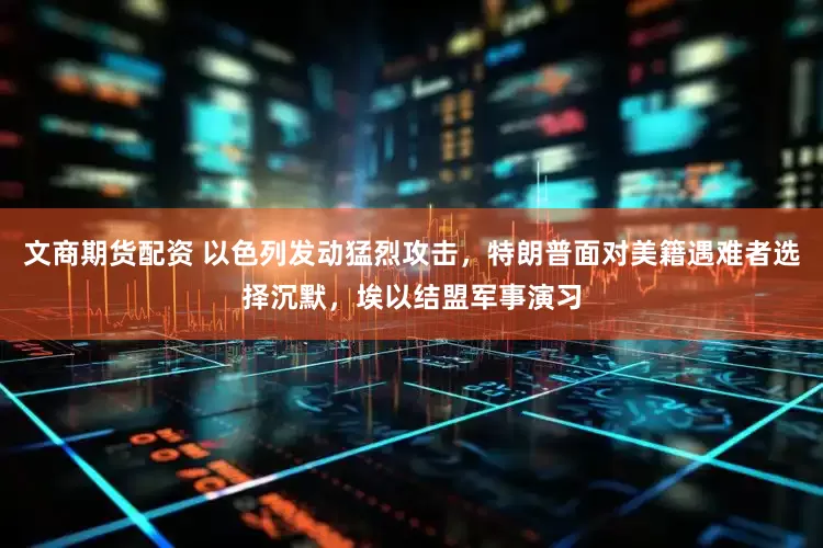 文商期货配资 以色列发动猛烈攻击，特朗普面对美籍遇难者选择沉默，埃以结盟军事演习